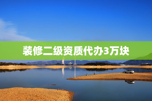 装修二级资质代办3万块(二级装修资质证办理需要多少钱)