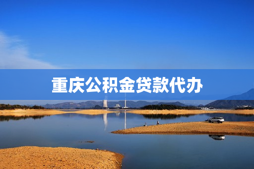 重庆公积金贷款代办(重庆市住房公积金贷款)
