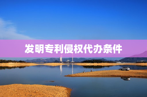 发明专利侵权代办条件(发明专利被侵权怎么办)