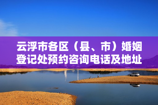 云浮市各区（县、市）婚姻登记处预约咨询电话及地址