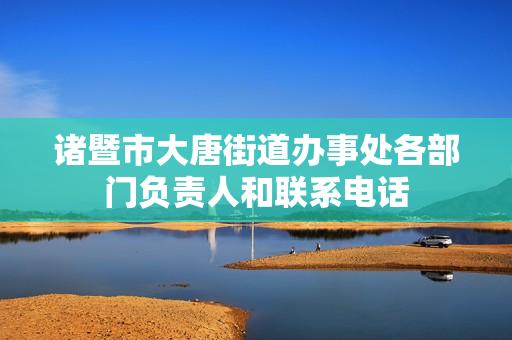 诸暨市大唐街道办事处各部门负责人和联系电话