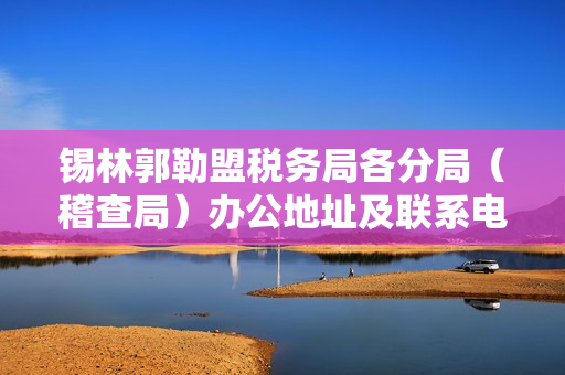 锡林郭勒盟税务局各分局（稽查局）办公地址及联系电话