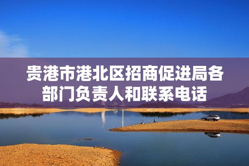 贵港市港北区招商促进局各部门负责人和联系电话
