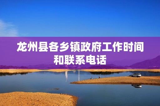 龙州县各乡镇政府工作时间和联系电话