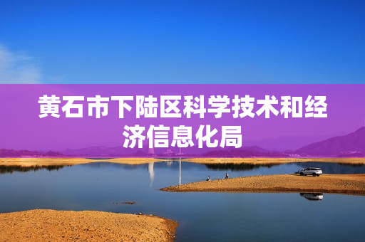 黄石市下陆区科学技术和经济信息化局