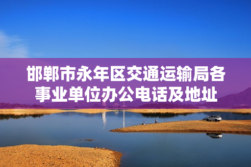 邯郸市永年区交通运输局各事业单位办公电话及地址
