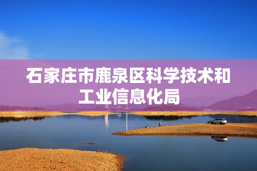 石家庄市鹿泉区科学技术和工业信息化局