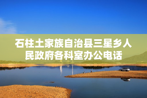 石柱土家族自治县三星乡人民政府各科室办公电话