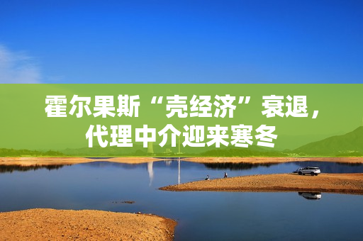 霍尔果斯“壳经济”衰退，代理中介迎来寒冬