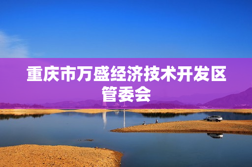 重庆市万盛经济技术开发区管委会(政务服务网)