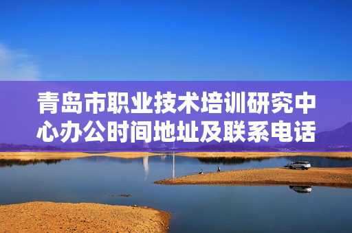 青岛市职业技术培训研究中心办公时间地址及联系电话