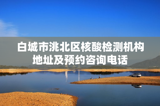 白城市洮北区核酸检测机构地址及预约咨询电话