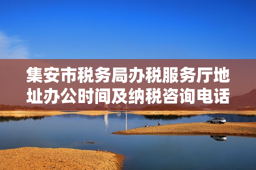 集安市税务局办税服务厅地址办公时间及纳税咨询电话