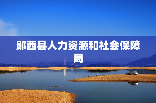 郧西县人力资源和社会保障局