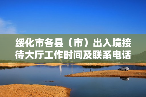 绥化市各县（市）出入境接待大厅工作时间及联系电话