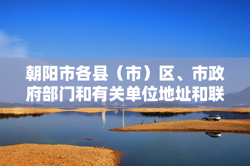 朝阳市各县（市）区、市政府部门和有关单位地址和联系电话