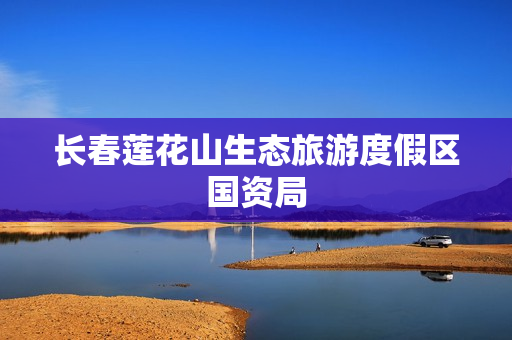 长春莲花山生态旅游度假区国资局