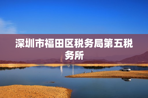 深圳市福田区税务局第五税务所