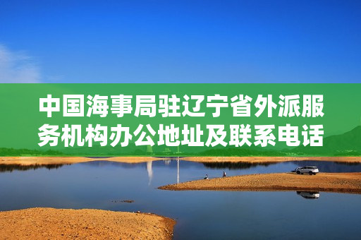 中国海事局驻辽宁省外派服务机构办公地址及联系电话