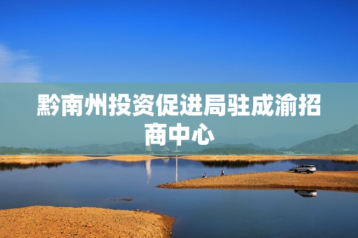 黔南州投资促进局驻成渝招商中心