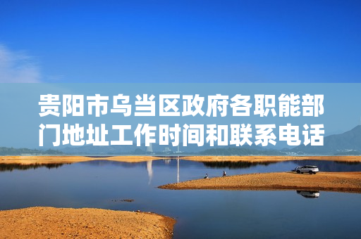 贵阳市乌当区政府各职能部门地址工作时间和联系电话