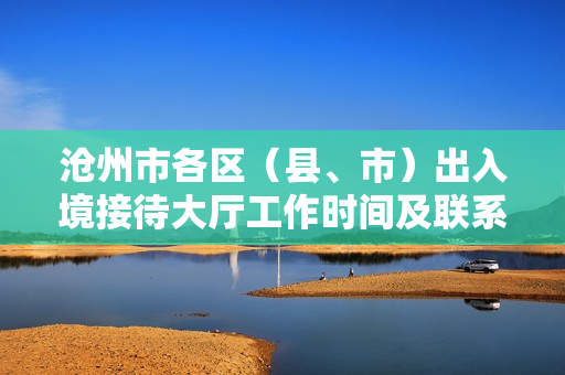 沧州市各区（县、市）出入境接待大厅工作时间及联系电话
