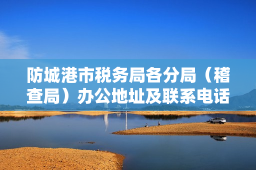 防城港市税务局各分局（稽查局）办公地址及联系电话