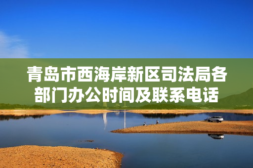 青岛市西海岸新区司法局各部门办公时间及联系电话