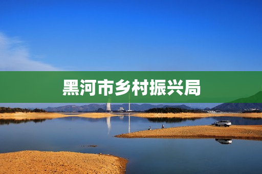 黑河市乡村振兴局