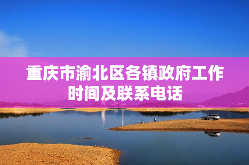 重庆市渝北区各镇政府工作时间及联系电话