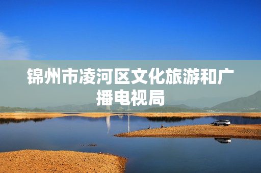 锦州市凌河区文化旅游和广播电视局