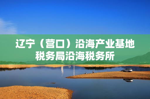 辽宁(营口)沿海产业基地税务局沿海税务所 辽宁(营口)沿海产业基地税务局沿海税务所