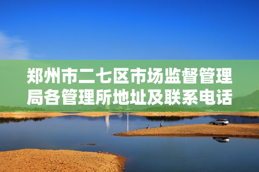 郑州市二七区市场监督管理局各管理所地址及联系电话
