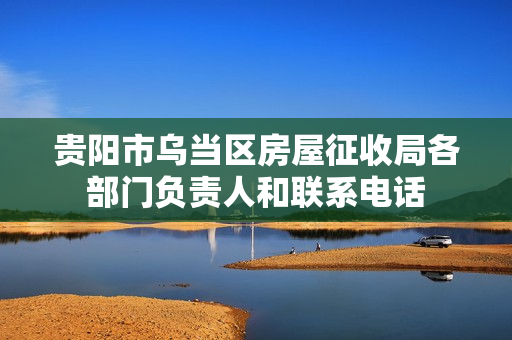 贵阳市乌当区房屋征收局各部门负责人和联系电话