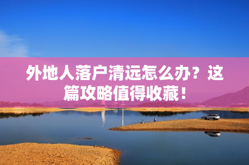 外地人落户清远怎么办？这篇攻略值得收藏！
