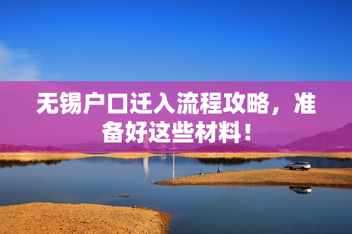 无锡户口迁入流程攻略，准备好这些材料！