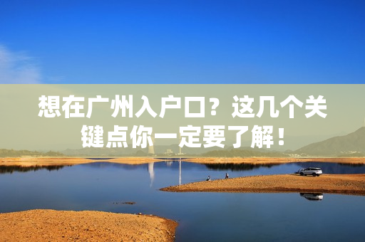 想在广州入户口？这几个关键点你一定要了解！