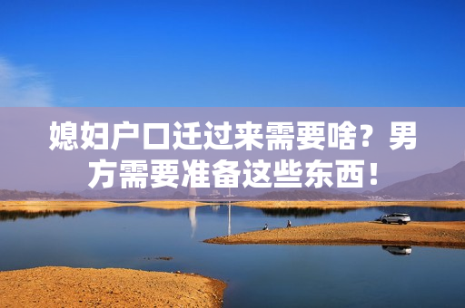 媳妇户口迁过来需要啥？男方需要准备这些东西！