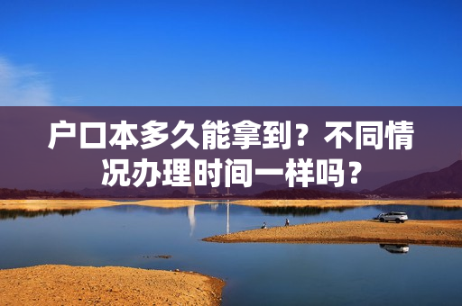 户口本多久能拿到？不同情况办理时间一样吗？