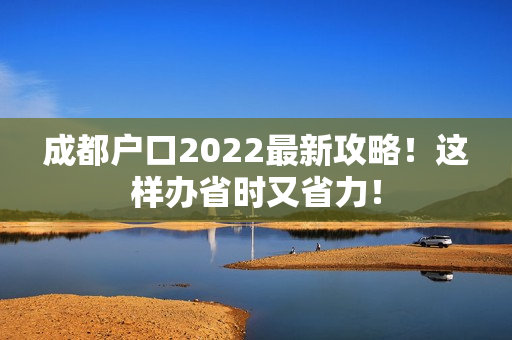 成都户口2022最新攻略！这样办省时又省力！