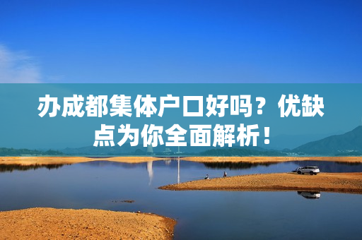 办成都集体户口好吗？优缺点为你全面解析！