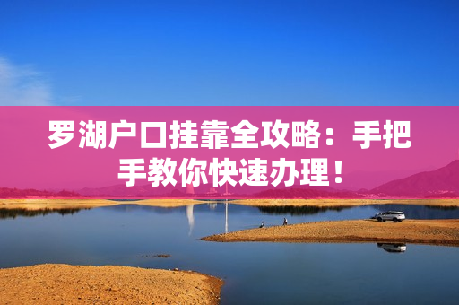 罗湖户口挂靠全攻略：手把手教你快速办理！