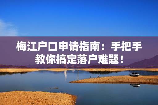 梅江户口申请指南：手把手教你搞定落户难题！