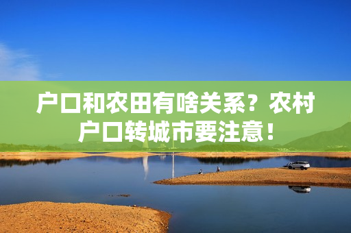 户口和农田有啥关系？农村户口转城市要注意！