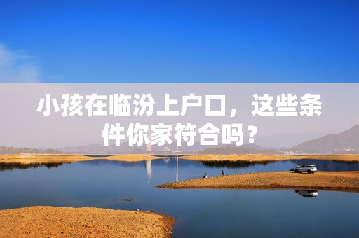小孩在临汾上户口，这些条件你家符合吗？
