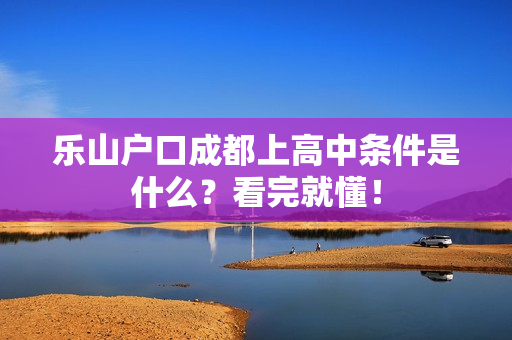 乐山户口成都上高中条件是什么？看完就懂！