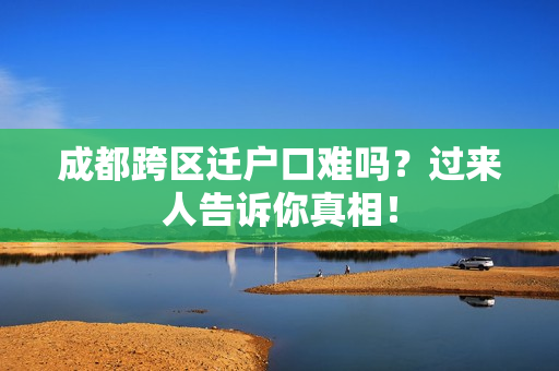 成都跨区迁户口难吗？过来人告诉你真相！