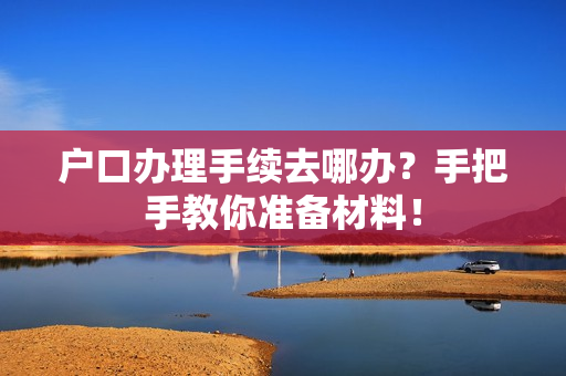 户口办理手续去哪办？手把手教你准备材料！