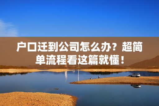 户口迁到公司怎么办？超简单流程看这篇就懂！