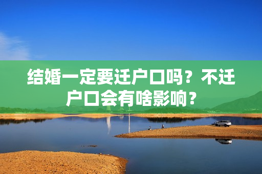 结婚一定要迁户口吗？不迁户口会有啥影响？